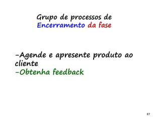 87
Grupo de processos
de
Encerramento
-Encerrar projeto ou fase
-Encerrar aquisições
Qualidade+integração+escopo+comunicação
 