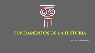 FUNDAMENTOS DE LA HISTORIA
MSC. PATRICIO CARRERA
 