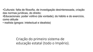 Criação do primeiro sistema de
educação estatal (todo o Império).
•Culturais: falta de filosofia, de investigação desinteressada, criação
das normas jurídicas, do direito;
•Educacionais: poder volitivo (da vontade); do hábito e do exercício,
como atitude
• realista (gregos: intelectual e idealista)
 