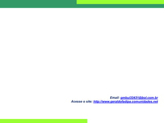 Email: gmbui33431@bol.com.br
Acesse o site: http://www.geraldofadipa.comunidades.net
 