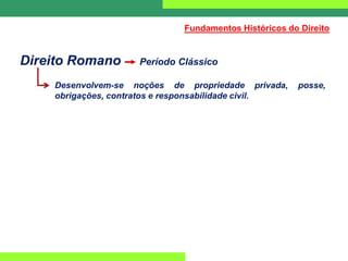 Direito Romano Período Clássico
Desenvolvem-se noções de propriedade privada, posse,
obrigações, contratos e responsabilidade civil.
Fundamentos Históricos do Direito
 