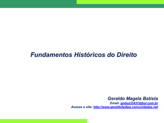 Fundamentos Históricos do Direito
Geraldo Magela Batista
Email: gmbui33431@bol.com.br
Acesse o site: http://www.geraldofadipa.comunidades.net
 