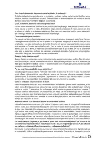 29FUNDAMENTOS HISTÓRICOS E EPISTEMOLÓGICOS DA EDUCAÇÃO E SUAS IMPLICAÇÕES PARA A PRÁTICA PEDAGÓGICA | Educação a Distância
Essa filosofia é assumida abertamente pelas faculdades de pedagogia?
O objetivo declarado dos cursos é ensinar os candidatos a professor a aplicar conhecimentos filosóficos, antro-
pológicos, históricos e econômicos à educação. Pretensão alheia às necessidades reais das escolas – e absurda
diante de estudantes universitários tão pouco escolarizados.
O que, exatamente, se ensina aos futuros professores?
Fiz uma análise detalhada das diretrizes oficiais para os cursos de pedagogia. Ali é possível constatar, com nú-
meros, o que já se observa na prática. Entre catorze artigos, catorze parágrafos e 38 incisos, apenas dois itens
se referem ao trabalho do professor em sala de aula. Esse parece um assunto secundário, menos relevante do
que a ideologia atrasada que domina as faculdades de pedagogia.
Como essa ideologia se manifesta?
Por exemplo, na bibliografia adotada nesses cursos, circunscrita a autores da esquerda pedagógica. Eles con-
fundem pensamento crítico com falar mal do governo ou do capitalismo. Não passam de manuais com uma visão
simplificada, e por vezes preconceituosa, do mundo. O mesmo tom aparece nos programas dos cursos, que eu
ajudo a analisar no Conselho Nacional de Educação. Perdi as contas de quantas vezes estive diante da palavra
dialética, que, não há dúvida, a maioria das pessoas inclui sem saber do que se trata. Em vez de aprenderem
a dar aula, os aspirantes a professor são expostos a uma coleção de jargões. Tudo precisa ser democrático,
participativo, dialógico e, naturalmente, decidido em assembléia.
Quais os efeitos disso na escola?
Quando chegam às escolas para ensinar, muitos dos novatos apenas repetem esses bordões. Eles não sabem
nem como começar a executar suas tarefas mais básicas. A situação se agrava com o fato de os professores, de
modo geral, não admitirem o óbvio: o ensino no Brasil é ainda tão ruim, em parte, porque eles próprios não estão
preparados para desempenhar a função.
Por que os professores são tão pouco autocríticos?
Eles são corporativistas ao extremo. Podem até estar cientes do baixo nível do ensino no país, mas costumam
atribuir o fiasco a fatores externos, como o fato de o governo não lhes prover a formação necessária e de eles
ganharem pouco. É um cenário preocupante. Os professores se eximem da culpa pelo mau ensino – e, conse-
qüentemente, da responsabilidade. Nos sindicatos, todo esse corporativismo se exacerba.
Como os sindicatos prejudicam a sala de aula?
Está suficientemente claro que a ação fundamental desses movimentos é garantir direitos corporativos, e não
o bom ensino. Entenda-se por isso: lutar por greves, aumentos de salário e faltas ao trabalho sem nenhuma
espécie de punição. O absenteísmo dos professores é, afinal, uma das pragas da escola pública brasileira. O
índice de ausências é escandaloso. Um professor falta, em média, um mês de trabalho por ano e, o pior, não
perde um centavo por isso. Cenário de atraso num país em que é urgente fazer a educação avançar. Combater
o corporativismo dos professores e aprimorar os cursos de pedagogia, portanto, são duas medidas essenciais à
melhora dos indicadores de ensino.
A senhora estende suas críticas ao restante da universidade pública?
Há dois fenômenos distintos nas instituições públicas. O primeiro é o dos cursos de pós-graduação nas áreas de
ciências exatas, que, embora ainda atrás daqueles oferecidos em países desenvolvidos, estão sendo capazes
de fazer o que é esperado deles: absorver novos conhecimentos, conseguir aplicá-los e contribuir para sua evo-
lução. Nessas áreas, começa a surgir uma relação mais estreita entre as universidades e o mercado de trabalho.
Algo que, segundo já foi suficientemente mensurado, é necessário ao avanço de qualquer país. A outra realidade
da universidade pública a que me refiro é a das ciências humanas. Área que hoje, no Brasil, está prejudicada
pela ideologia e pelo excesso de críticas vazias. Nada disso contribui para elevar o nível da pesquisa acadêmica.
Um estudo da OCDE (organização que reúne os países mais industrializados) mostra que o custo de um
universitário no Brasil está entre os mais altos do mundo – e o país responde por apenas 2% das citações
nas melhores revistas científicas. Como a senhora explica essa ineficiência?
Sem dúvida, poderíamos fazer o mesmo, ou mais, sem consumir tanto dinheiro do governo. O problema é que
as universidades públicas brasileiras são pessimamente administradas. Sua versão de democracia, profunda-
 