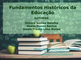 ARN
Fundamentos Históricos da
Educação
AUTORAS:
Débora Gomes Batalha
Geane Nunes Santos
Gisele Frazão Lima Nunes
https://professortiago.jimdofree.com/fundamen
tos-hist%C3%B3rico-da-
educa%C3%A7%C3%A3o-i-e-ii/
 