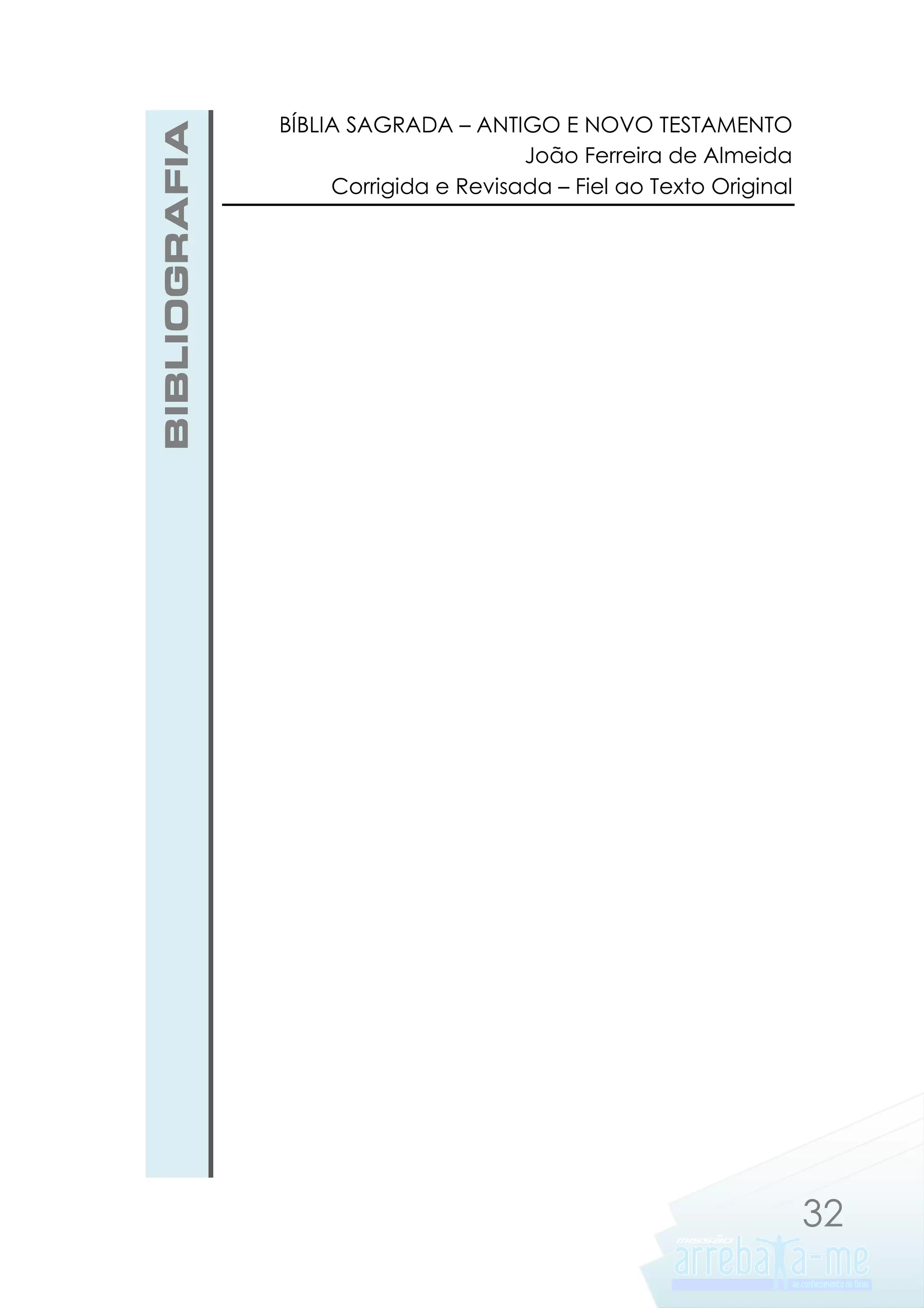 BIBLIOGRAFIA

BÍBLIA SAGRADA – ANTIGO E NOVO TESTAMENTO
João Ferreira de Almeida
Corrigida e Revisada – Fiel ao Texto Original

32

 