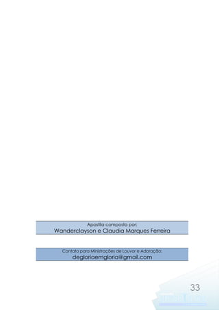 Apostila composta por:

Wanderclayson e Claudia Marques Ferreira

Contato para Ministrações de Louvor e Adoração:

degloriaemgloria@gmail.com

33

 