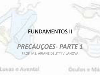 FUNDAMENTOS II
PRECAUÇOES- PARTE 1
PROF. MS. ARIANE DELITTI VILANOVA
 