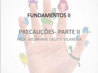 FUNDAMENTOS II
PRECAUÇÕES- PARTE II
PROF. MS ARIANE DELITTI VILANOVA
 
