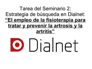 Tarea del Seminario 2:
Estrategia de búsqueda en Dialnet:
“El empleo de la fisioterapia para
tratar y prevenir la artrosis y la
artritis”
 