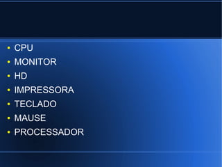 ●

CPU

●

MONITOR

●

HD

●

IMPRESSORA

●

TECLADO

●

MAUSE

●

PROCESSADOR

 