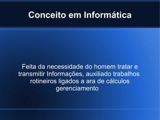 Conceito em Informática

Feita da necessidade do homem tratar e
transmitir Informações, auxiliado trabalhos
rotineiros ligados a ara de cálculos
gerenciamento

 
