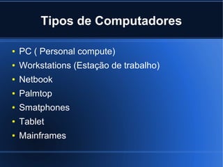 Tipos de Computadores
●

PC ( Personal compute)

●

Workstations (Estação de trabalho)

●

Netbook

●

Palmtop

●

Smatphones

●

Tablet

●

Mainframes

 