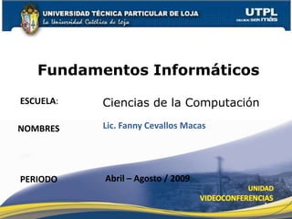 Fundamentos Informáticos
ESCUELA:   Ciencias de la Computación

NOMBRES    Lic. Fanny Cevallos Macas




PERIODO    Abril – Agosto / 2009

                                        1
 