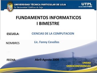 ESCUELA : NOMBRES FUNDAMENTOS INFORMATICOS I BIMESTRE  FECHA : Lic. Fanny Cevallos Abril-Agosto 2009 CIENCIAS DE LA COMPUTACION 