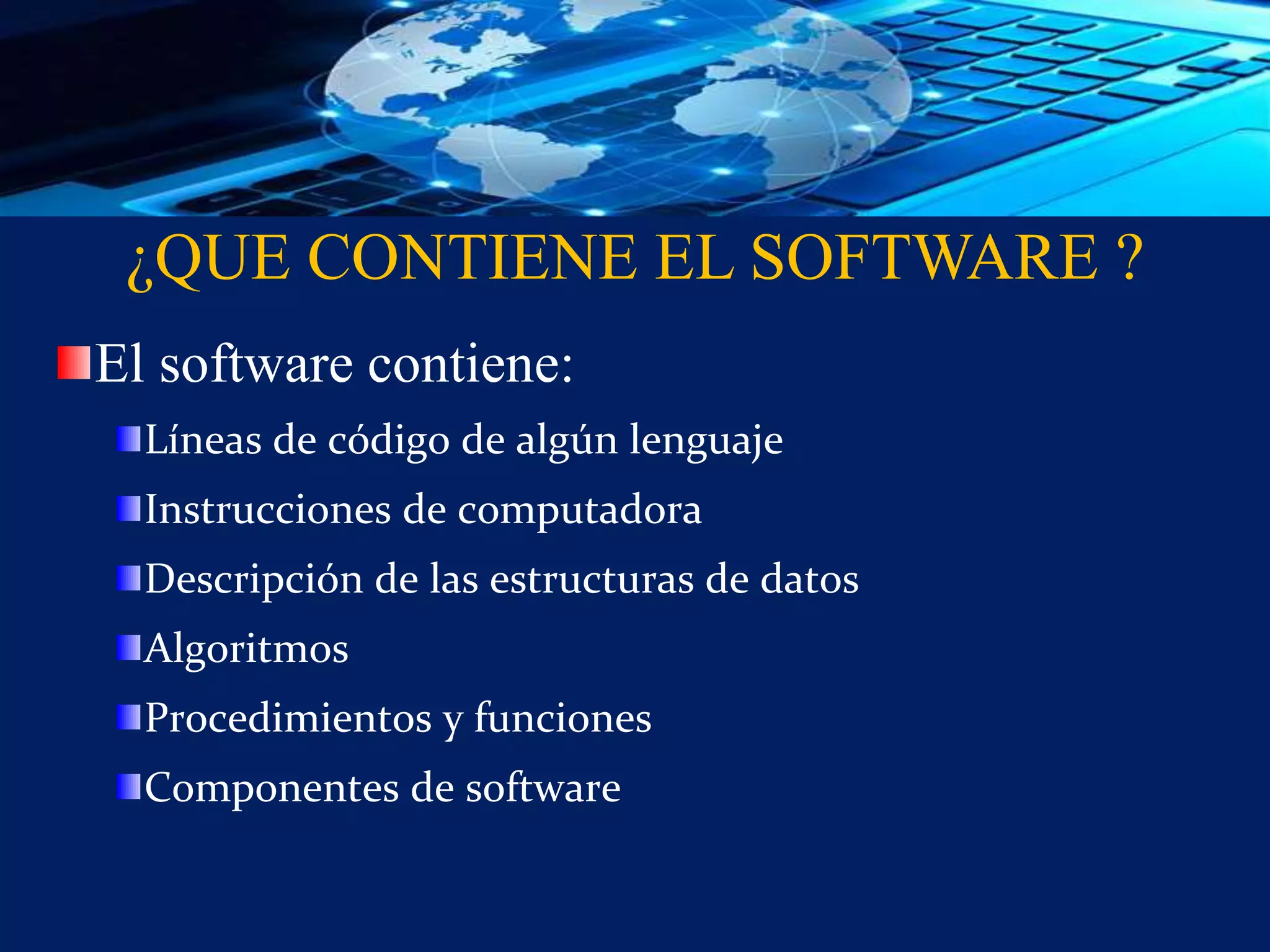 ¿QUE CONTIENE EL SOFTWARE ?
El software contiene:
Líneas de código de algún lenguaje
Instrucciones de computadora
Descripción de las estructuras de datos
Algoritmos
Procedimientos y funciones
Componentes de software
 