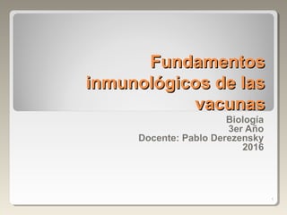 FundamentosFundamentos
inmunológicos de lasinmunológicos de las
vacunasvacunas
Biología
3er Año
Docente: Pablo Derezensky
2016
1
 