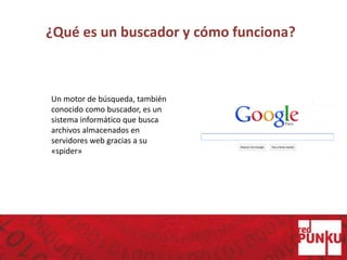¿Qué es un buscador y cómo funciona?
Un motor de búsqueda, también
conocido como buscador, es un
sistema informático que busca
archivos almacenados en
servidores web gracias a su
«spider»
 