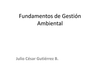 Fundamentos de Gestión
Ambiental

Julio César Gutiérrez B.

 
