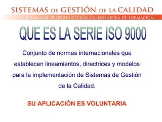 Conjunto de normas internacionales que
establecen lineamientos, directrices y modelos
para la implementación de Sistemas de Gestión
de la Calidad.
SU APLICACIÓN ES VOLUNTARIA
 