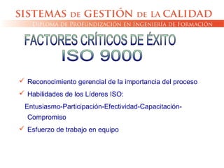  Reconocimiento gerencial de la importancia del proceso
 Habilidades de los Líderes ISO:
Entusiasmo-Participación-Efectividad-Capacitación-
Compromiso
 Esfuerzo de trabajo en equipo
 