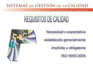Necesidad o expectativa
establecida generalmente
implícita u obligatoria
ISO 9000:2005
 