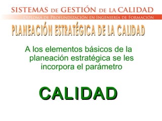 A los elementos básicos de la
planeación estratégica se les
incorpora el parámetro
CALIDADCALIDAD
 