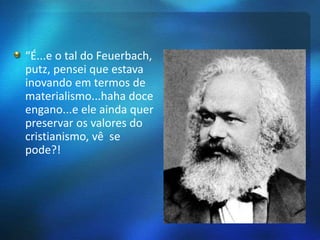 “É...e o tal do Feuerbach, 
putz, pensei que estava 
inovando em termos de 
materialismo...haha doce 
engano...e ele ainda quer 
preservar os valores do 
cristianismo, vê se 
pode?! 
 