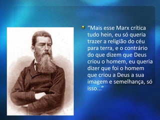 “Mais esse Marx crítica 
tudo hein, eu só queria 
trazer a religião do céu 
para terra, e o contrário 
do que dizem que Deus 
criou o homem, eu queria 
dizer que foi o homem 
que criou a Deus a sua 
imagem e semelhança, só 
isso...” 
 