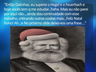 “Então Gatinhas, eu superei o Hegel e o Feuerbach e 
hoje vocês tem q me estudar...haha. Mais eu não parei 
por aqui não....ainda dou continuidade com esse 
trabalho, criticando outras cositasmais...Feliz Natal 
hoho! Ah...e No próximo slide deixo-vos uma frase....” 
 