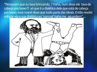 “Pensaram que eu tava brincando, ? Haha, num disse ele tava de 
cabeça pra baixo?! só que é a dialética dele que está de cabeça 
pra baixo, esse manédisse que tudo parte das ideais. Então resolvi 
colocar ele e sua dialética ao ‘normal’ hahame aguardem”.... 
 