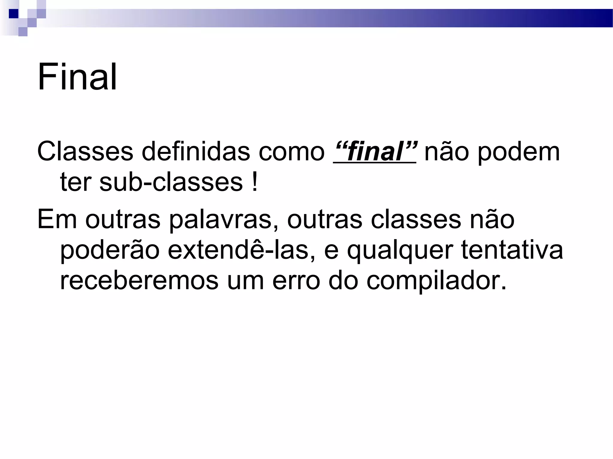 Final Classes definidas como “final” não podem ter sub-classes ! Em outras palavras, outras classes não poderão extendê-las, e qualquer tentativa receberemos um erro do compilador. 