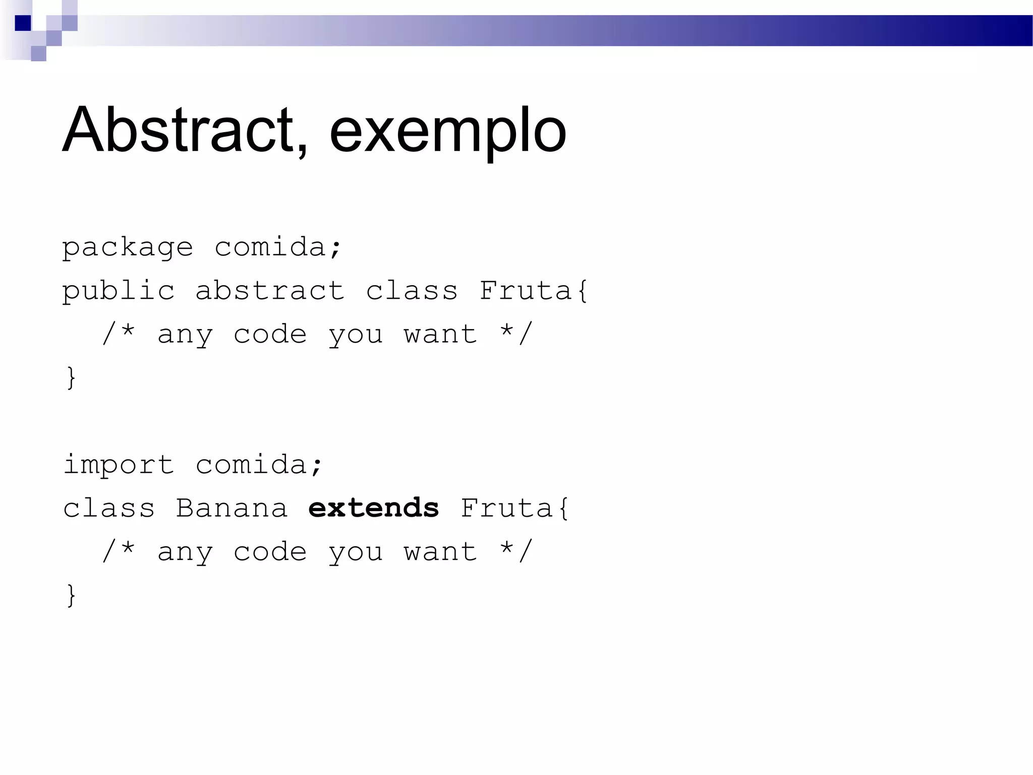 Abstract, exemplo package comida; public abstract class Fruta{ /* any code you want */ } import comida; class Banana extends Fruta{ /* any code you want */ } 
