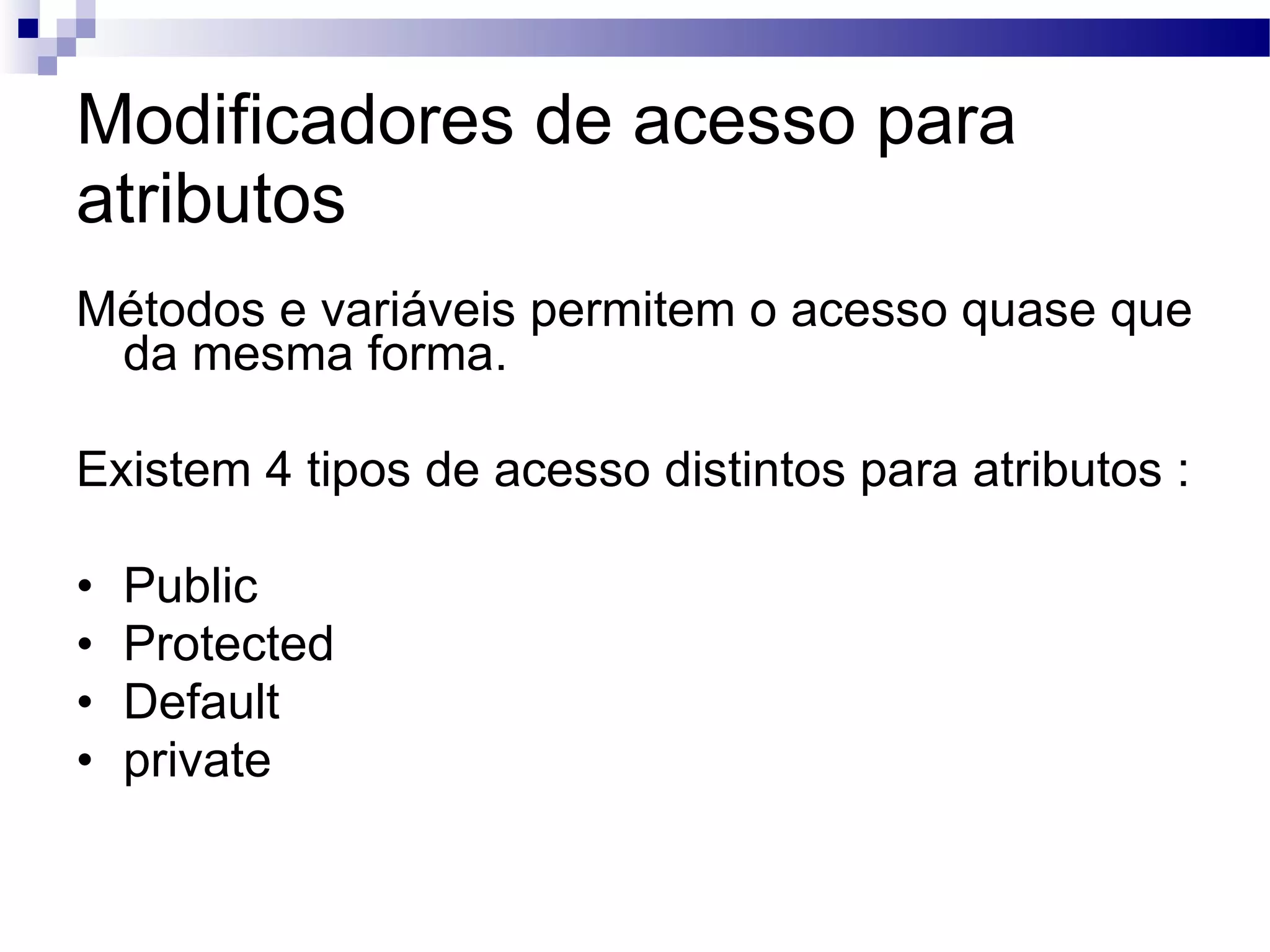 Modificadores de acesso para atributos Métodos e variáveis permitem o acesso quase que da mesma forma. Existem 4 tipos de acesso distintos para atributos : Public Protected Default private 