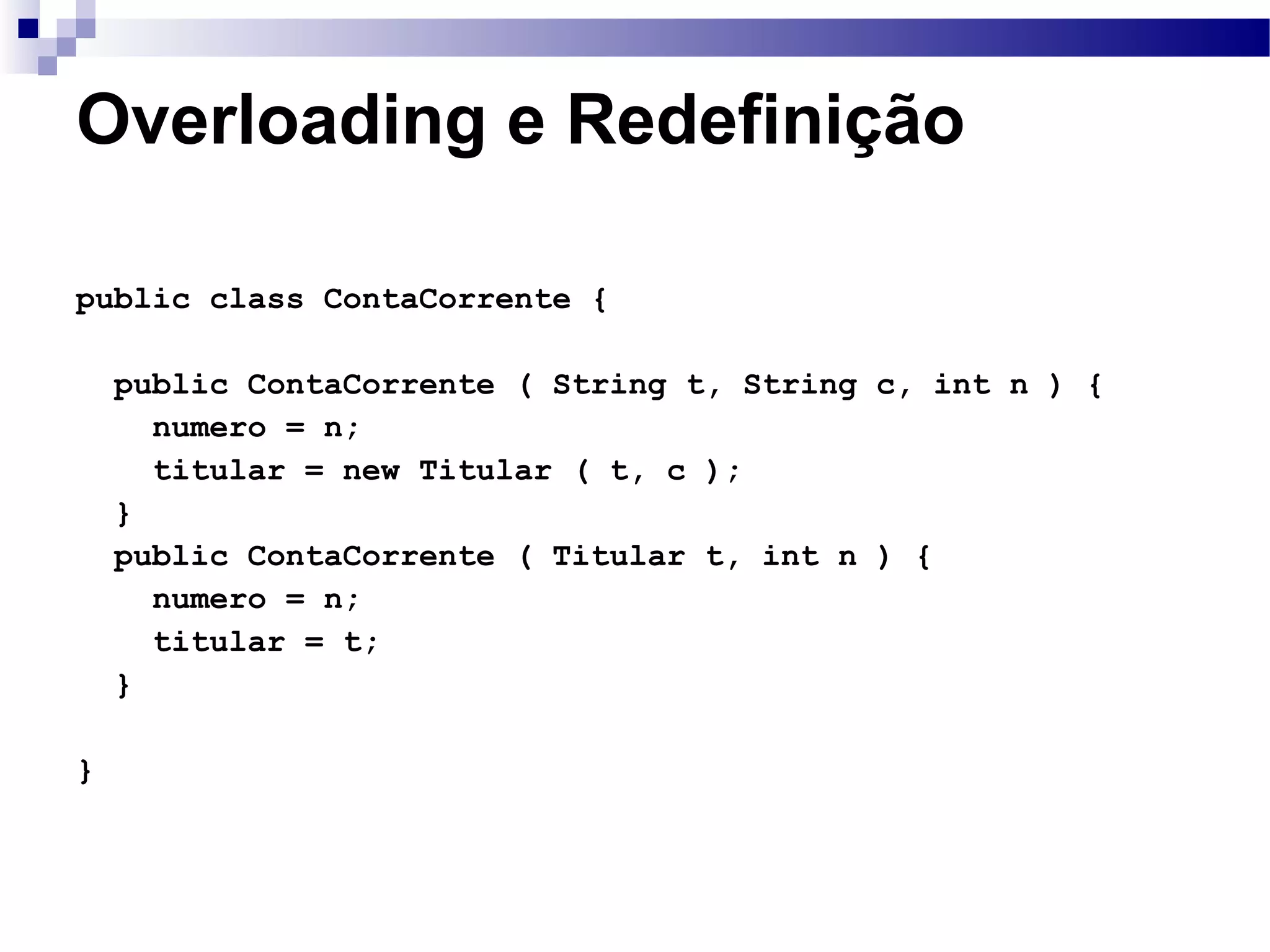 Overloading e Redefinição public class ContaCorrente { public ContaCorrente ( String t, String c, int n ) { numero = n; titular = new Titular ( t, c ); } public ContaCorrente ( Titular t, int n ) { numero = n; titular = t; } } 