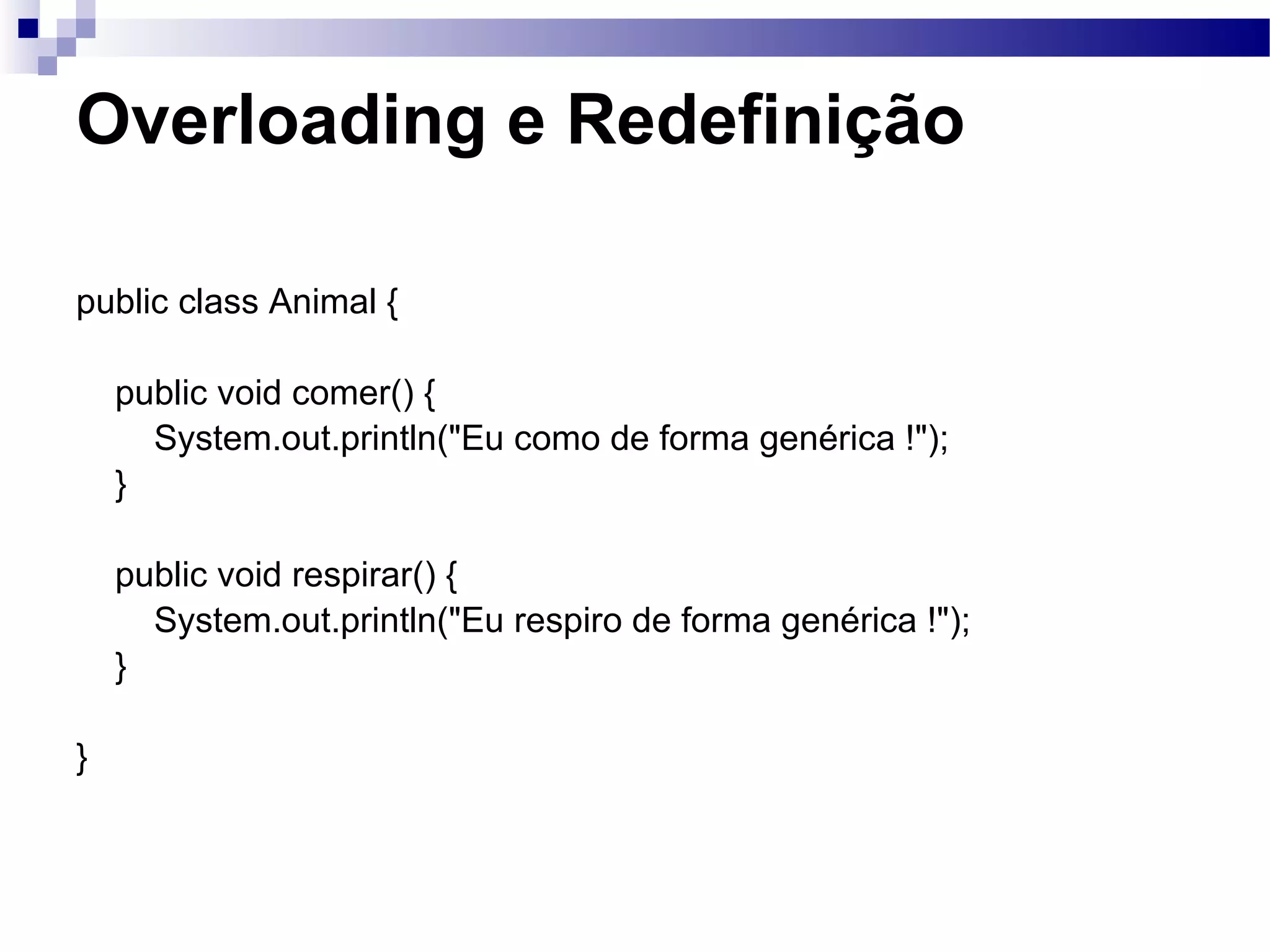 Overloading e Redefinição public class Animal { public void comer() { System.out.println(&quot;Eu como de forma genérica !&quot;); } public void respirar() { System.out.println(&quot;Eu respiro de forma genérica !&quot;); } } 