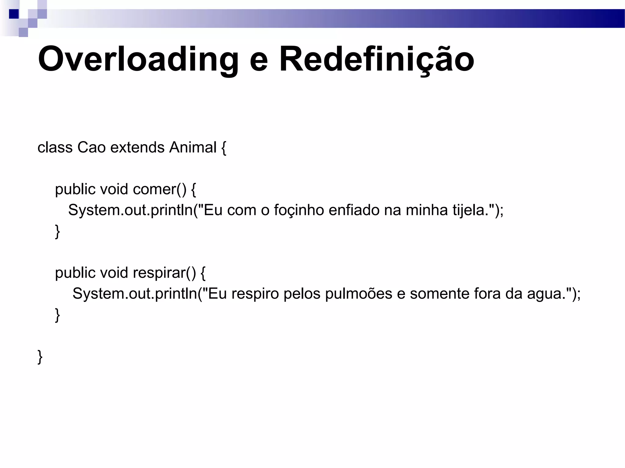 Overloading e Redefinição class Cao extends Animal { public void comer() { System.out.println(&quot;Eu com o foçinho enfiado na minha tijela.&quot;); } public void respirar() { System.out.println(&quot;Eu respiro pelos pulmoões e somente fora da agua.&quot;); } } 