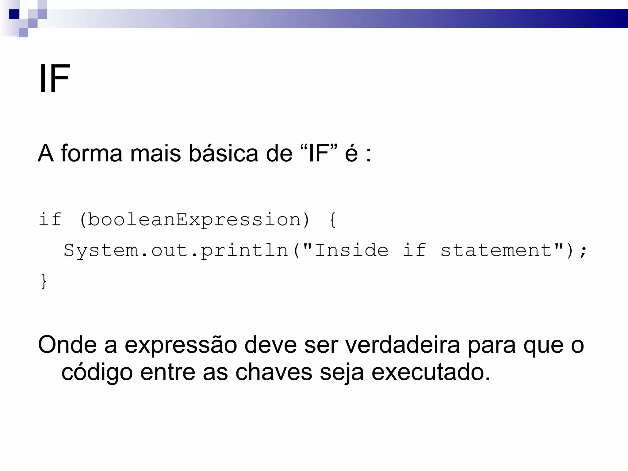 IF A forma mais básica de “IF” é : if (booleanExpression) { System.out.println(&quot;Inside if statement&quot;); } Onde a expressão deve ser verdadeira para que o código entre as chaves seja executado. 