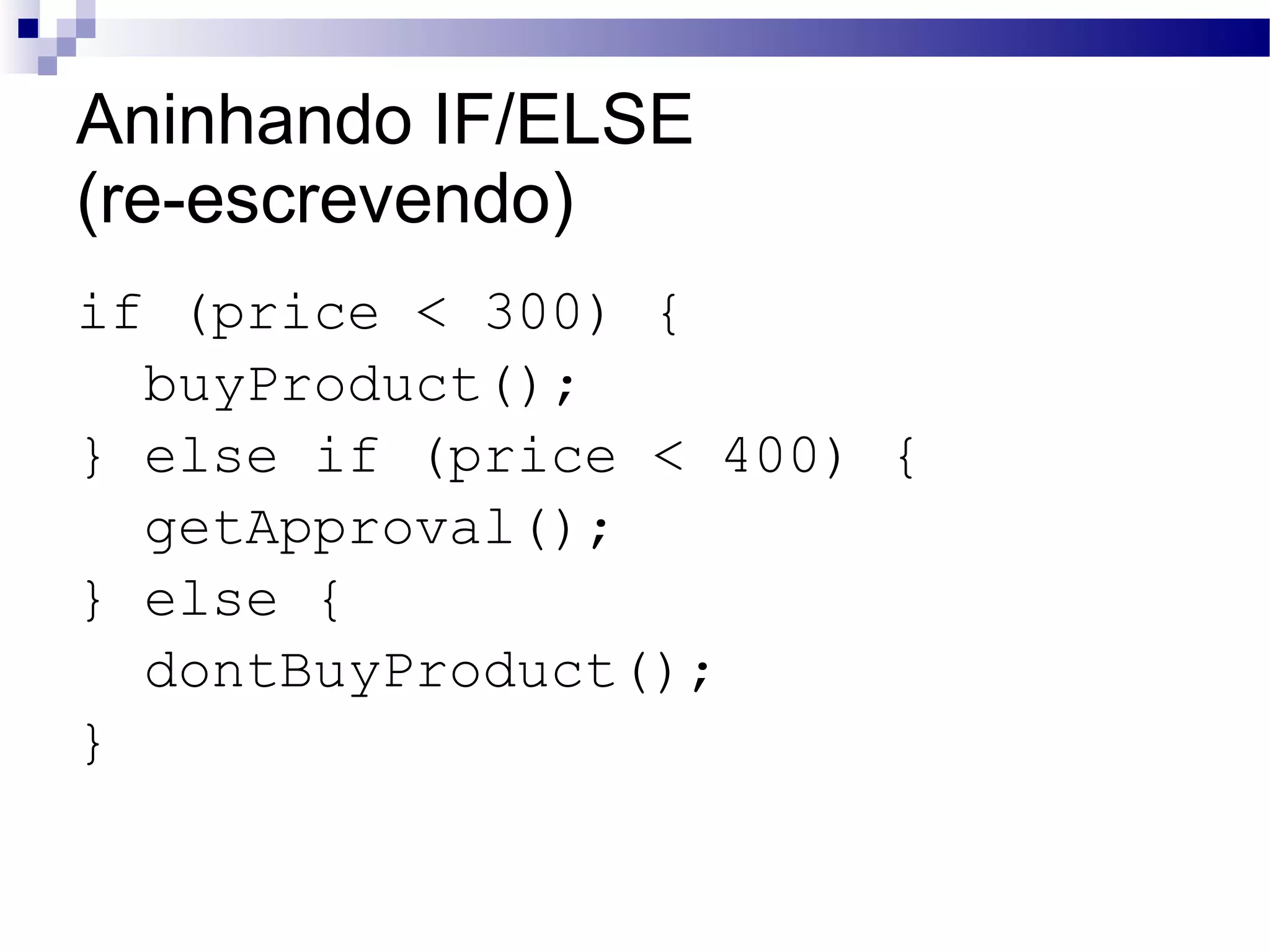Aninhando IF/ELSE (re-escrevendo) if (price < 300) { buyProduct(); } else if (price < 400) { getApproval(); } else { dontBuyProduct(); } 