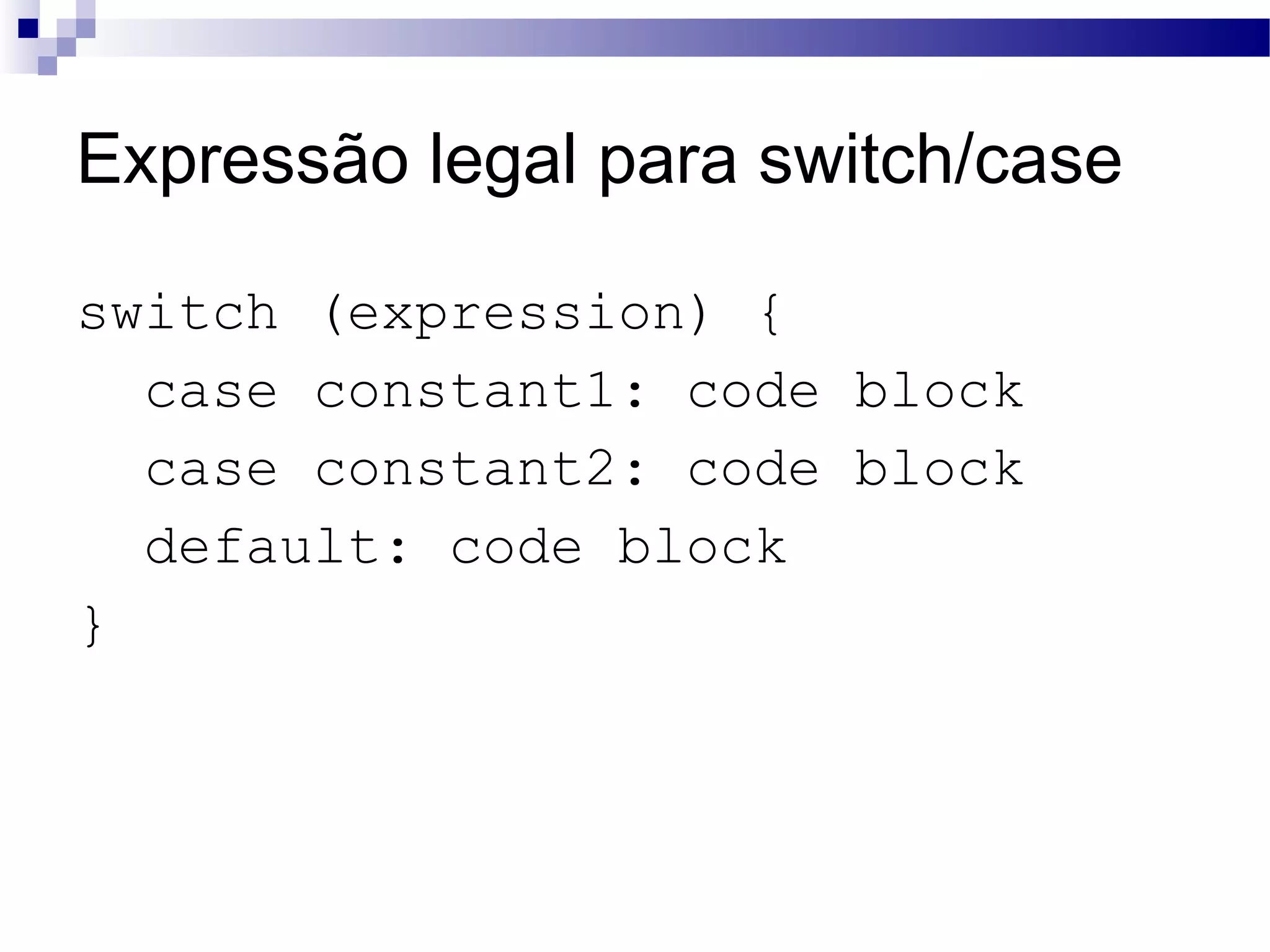 Expressão legal para switch/case switch (expression) { case constant1: code block case constant2: code block default: code block } 