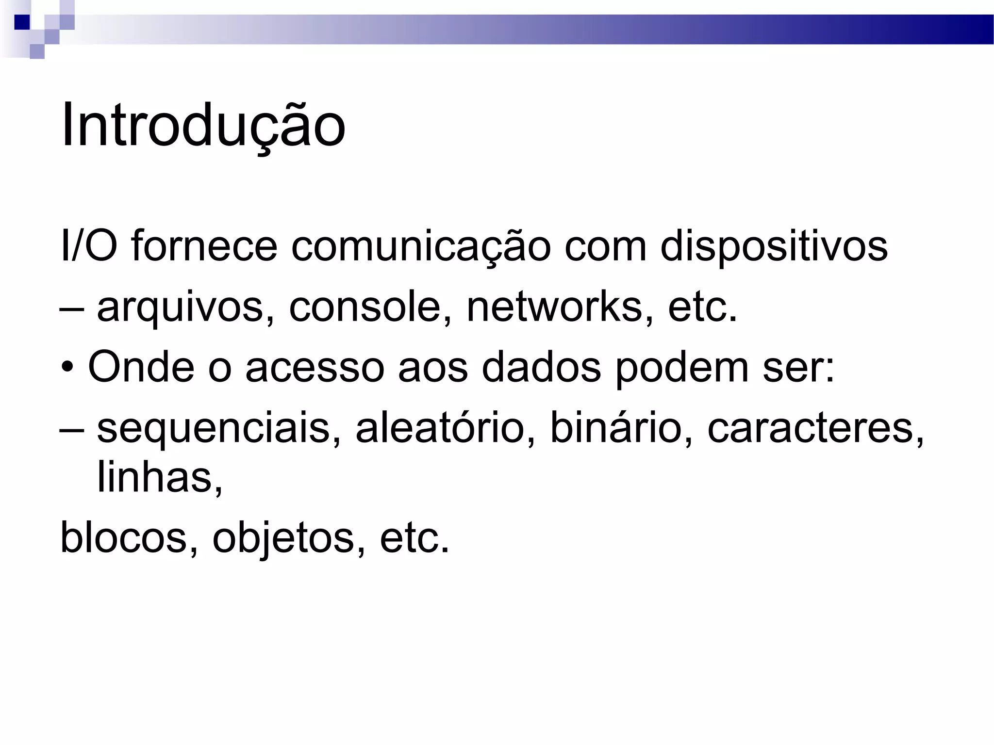 Introdução I/O fornece comunicação com dispositivos – arquivos, console, networks, etc. • Onde o acesso aos dados podem ser: – sequenciais, aleatório, binário, caracteres, linhas, blocos, objetos, etc. 