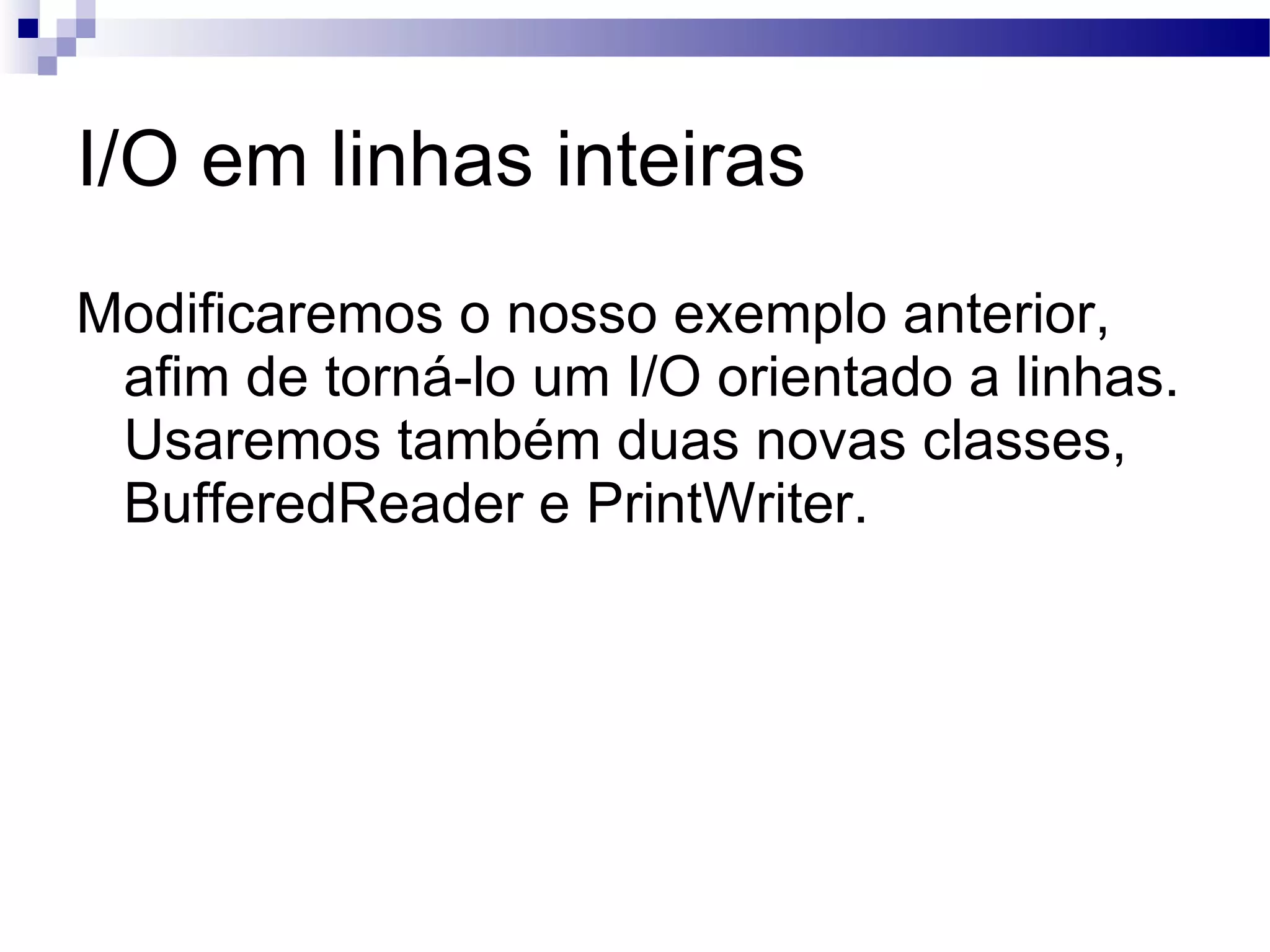 I/O em linhas inteiras Modificaremos o nosso exemplo anterior, afim de torná-lo um I/O orientado a linhas. Usaremos também duas novas classes, BufferedReader e PrintWriter. 