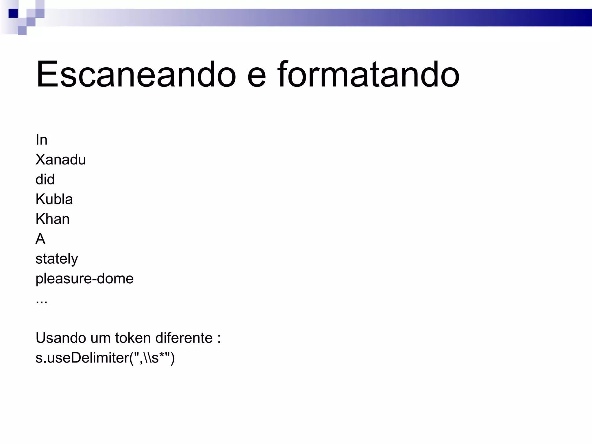 Escaneando e formatando In Xanadu did Kubla Khan A stately pleasure-dome ... Usando um token diferente : s.useDelimiter(&quot;,\\s*&quot;) 