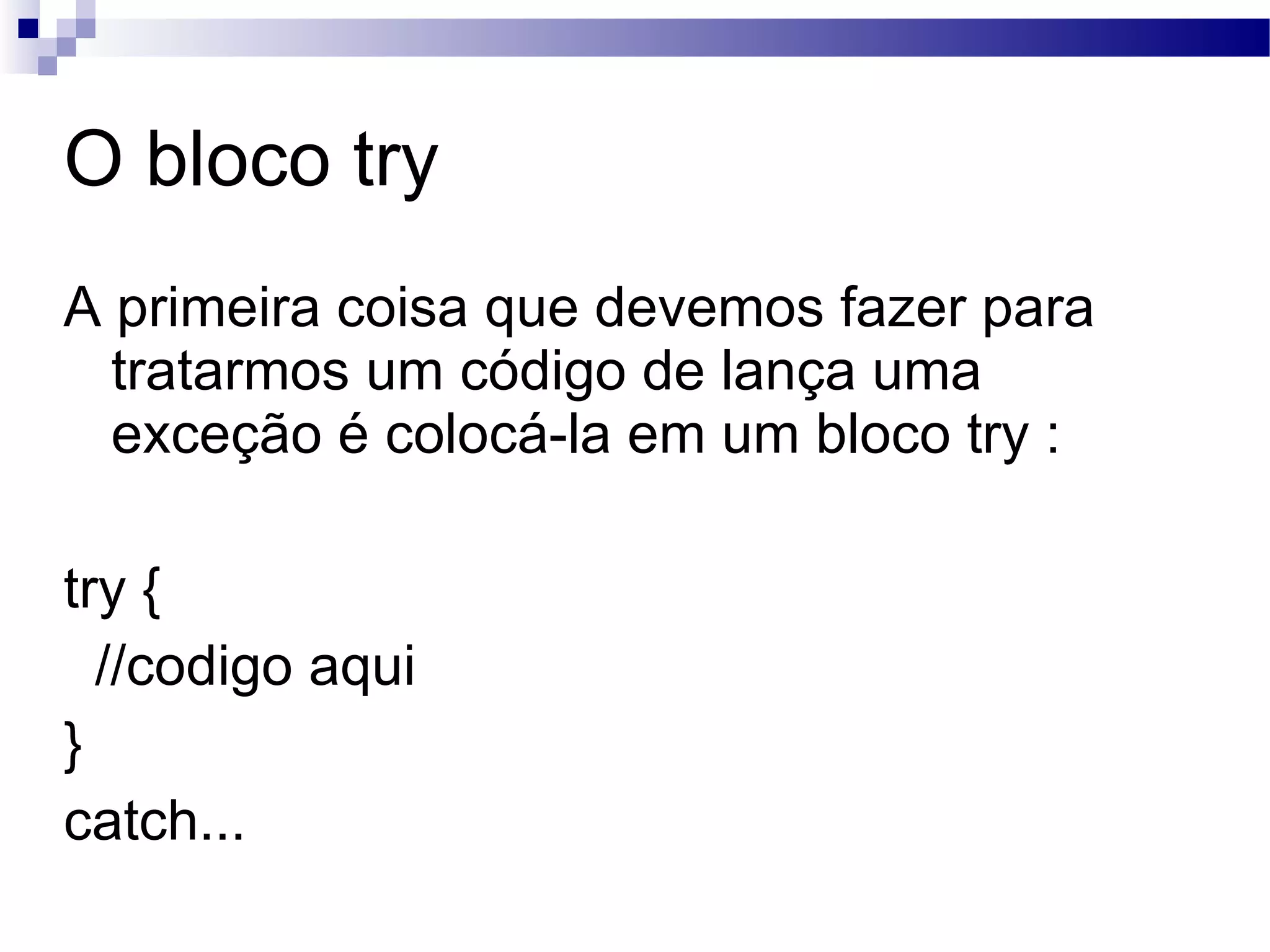 O bloco try A primeira coisa que devemos fazer para tratarmos um código de lança uma exceção é colocá-la em um bloco try : try { //codigo aqui } catch... 