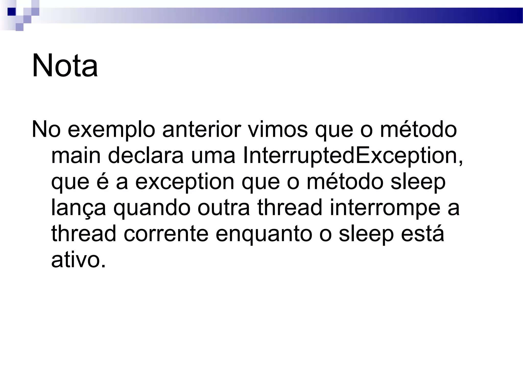 Nota No exemplo anterior vimos que o método main declara uma InterruptedException, que é a exception que o método sleep lança quando outra thread interrompe a thread corrente enquanto o sleep está ativo. 