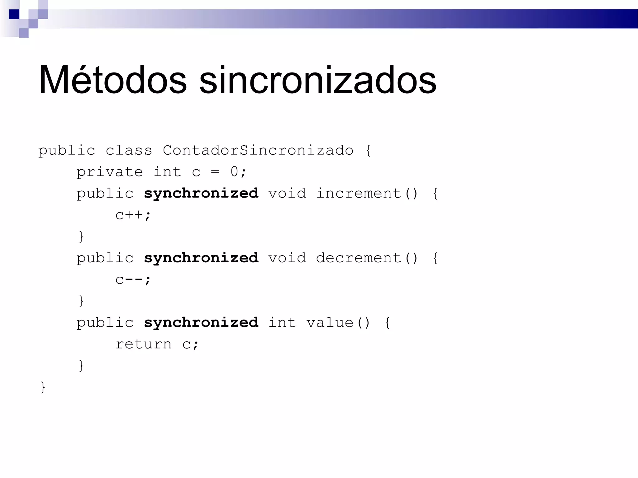 Métodos sincronizados public class ContadorSincronizado { private int c = 0; public synchronized void increment() { c++; } public synchronized void decrement() { c--; } public synchronized int value() { return c; } } 