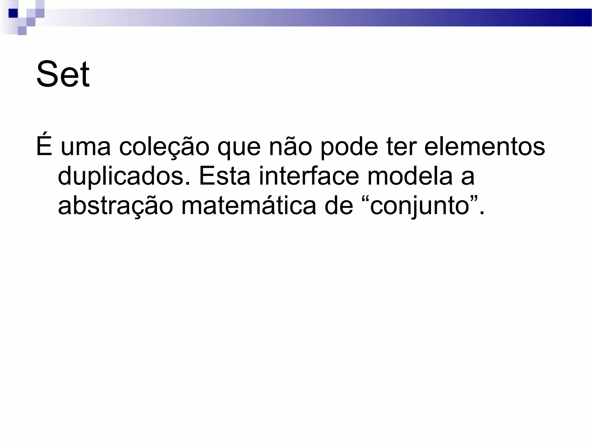 Set É uma coleção que não pode ter elementos duplicados. Esta interface modela a abstração matemática de “conjunto”. 