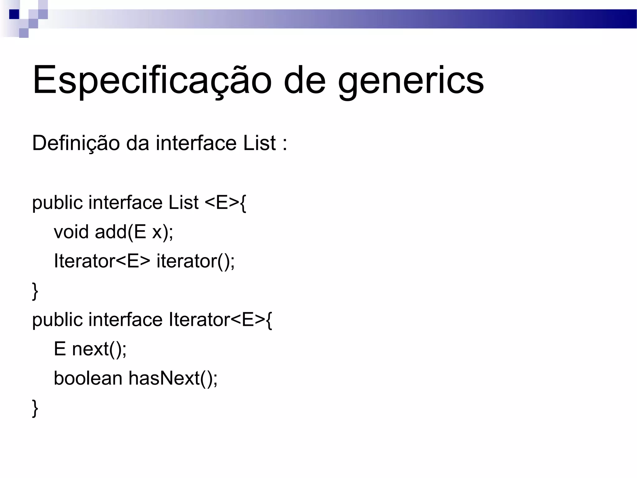 Especificação de generics Definição da interface List : public interface List <E>{ void add(E x); Iterator<E> iterator(); } public interface Iterator<E>{ E next(); boolean hasNext(); } 