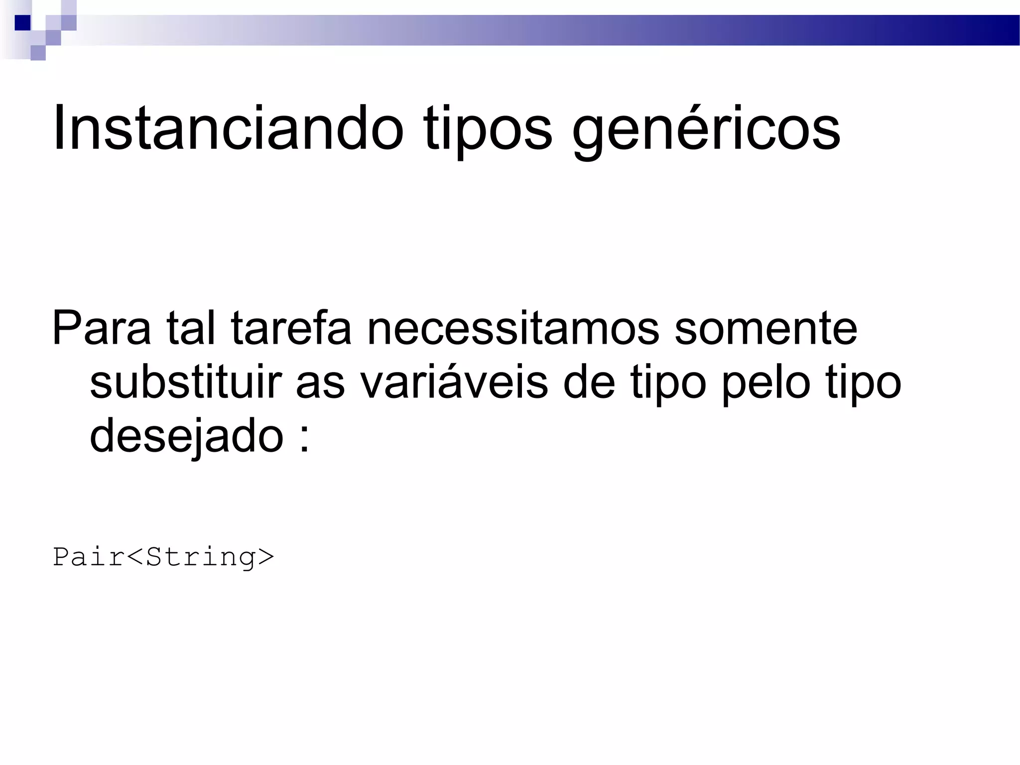 Instanciando tipos genéricos Para tal tarefa necessitamos somente substituir as variáveis de tipo pelo tipo desejado : Pair<String> 