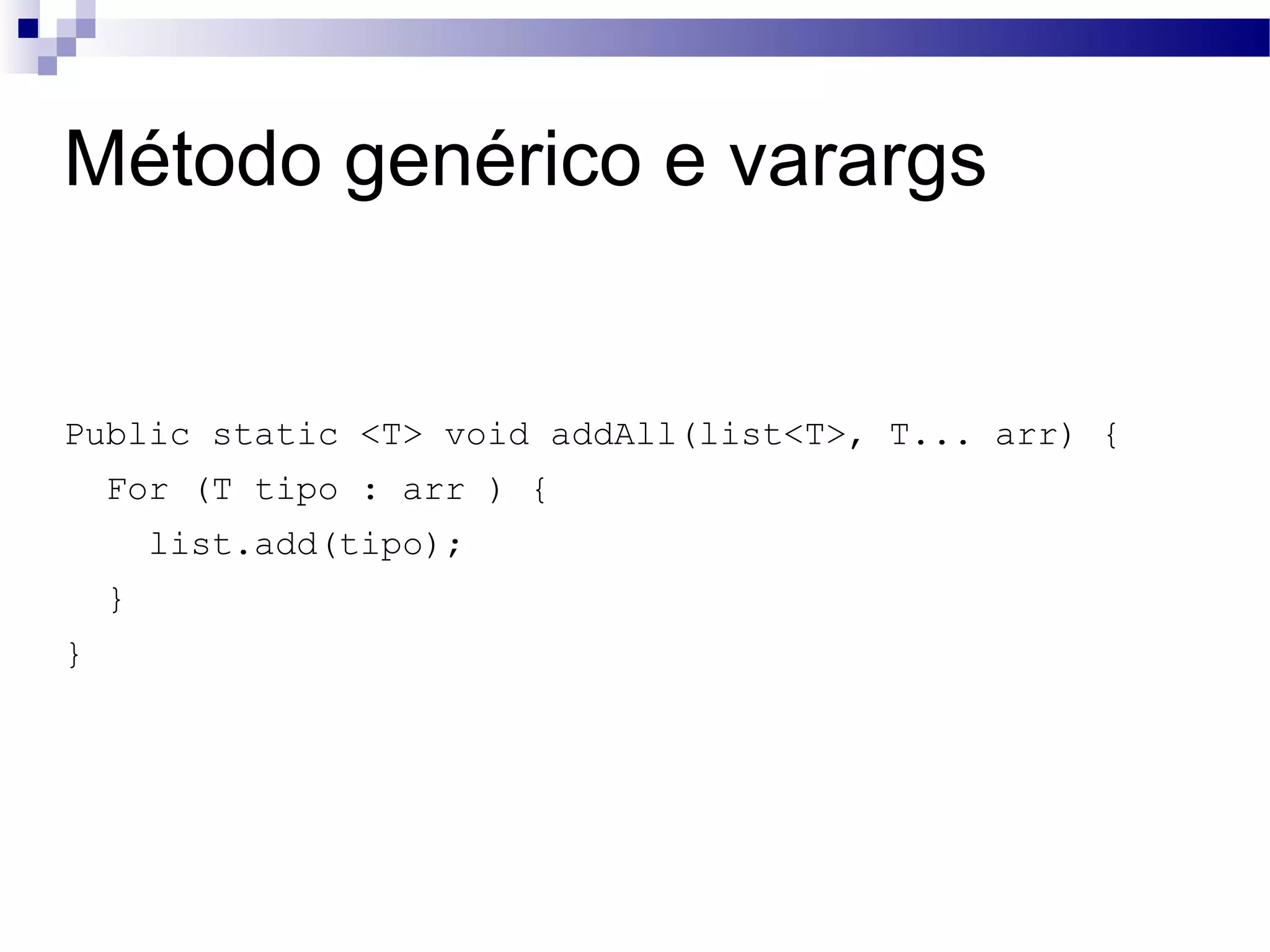 Método genérico e varargs Public static <T> void addAll(list<T>, T... arr) { For (T tipo : arr ) { list.add(tipo); } } 