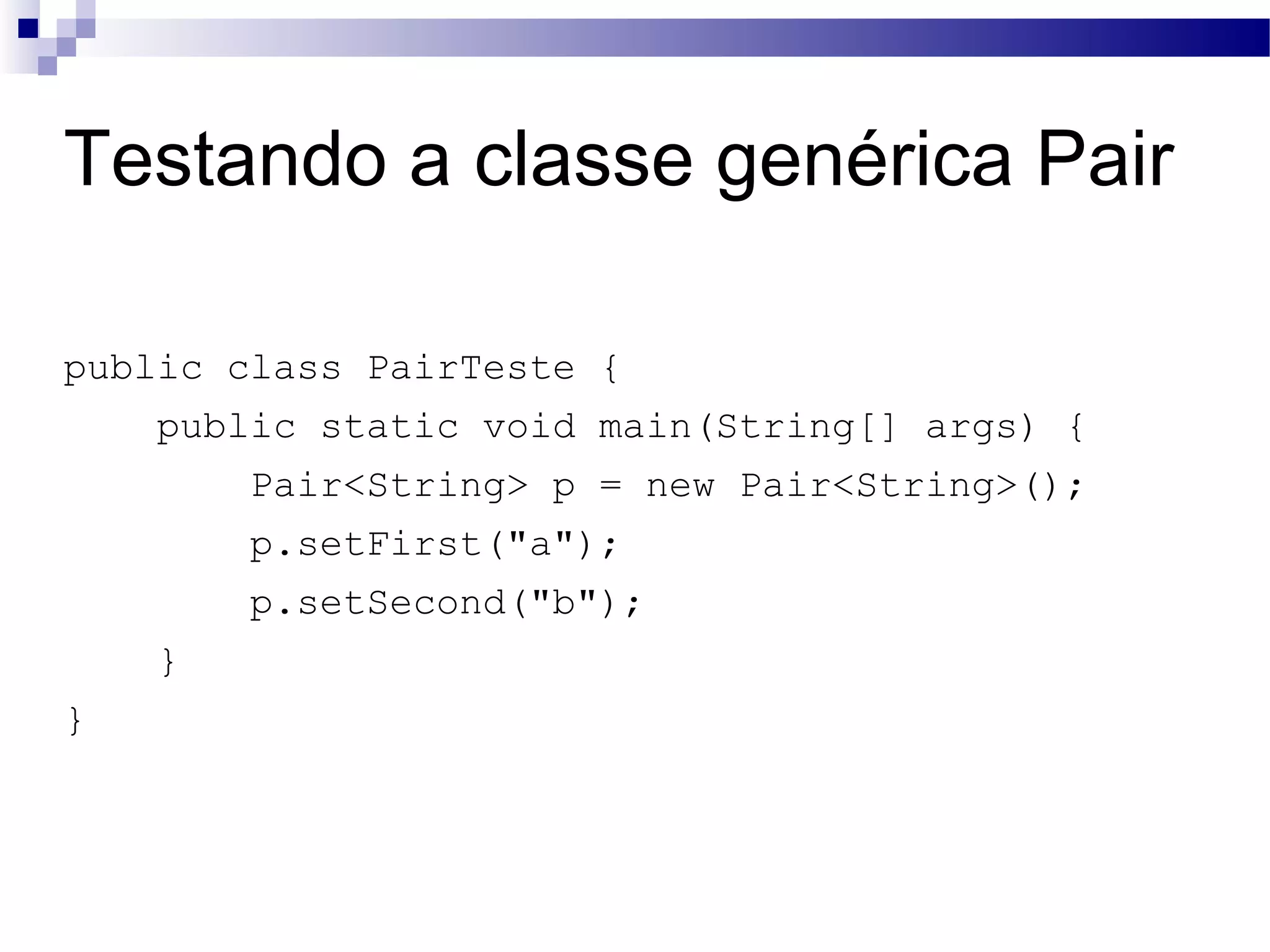 Testando a classe genérica Pair public class PairTeste { public static void main(String[] args) { Pair<String> p = new Pair<String>(); p.setFirst(&quot;a&quot;); p.setSecond(&quot;b&quot;); } } 